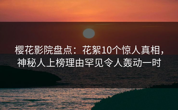 樱花影院盘点：花絮10个惊人真相，神秘人上榜理由罕见令人轰动一时
