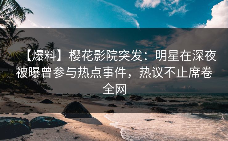 【爆料】樱花影院突发：明星在深夜被曝曾参与热点事件，热议不止席卷全网