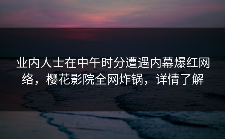 业内人士在中午时分遭遇内幕爆红网络，樱花影院全网炸锅，详情了解