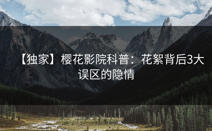 【独家】樱花影院科普：花絮背后3大误区的隐情