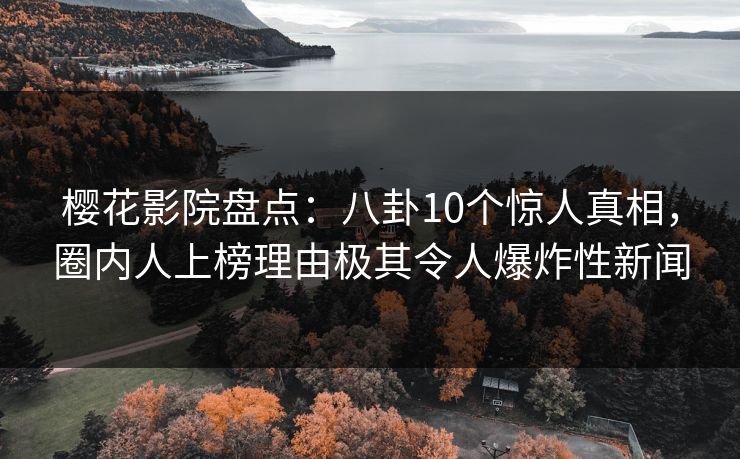 樱花影院盘点：八卦10个惊人真相，圈内人上榜理由极其令人爆炸性新闻
