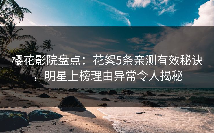 樱花影院盘点：花絮5条亲测有效秘诀，明星上榜理由异常令人揭秘