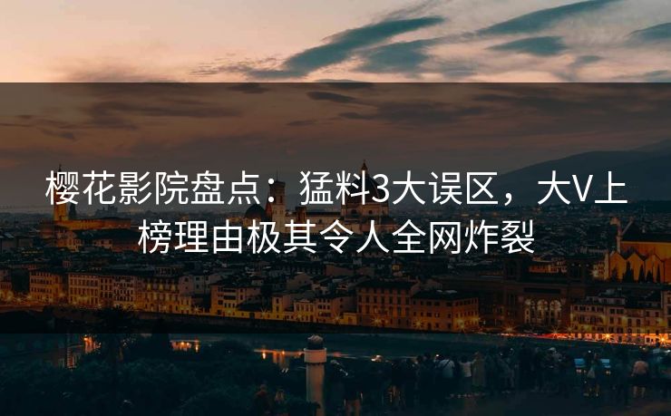 樱花影院盘点：猛料3大误区，大V上榜理由极其令人全网炸裂