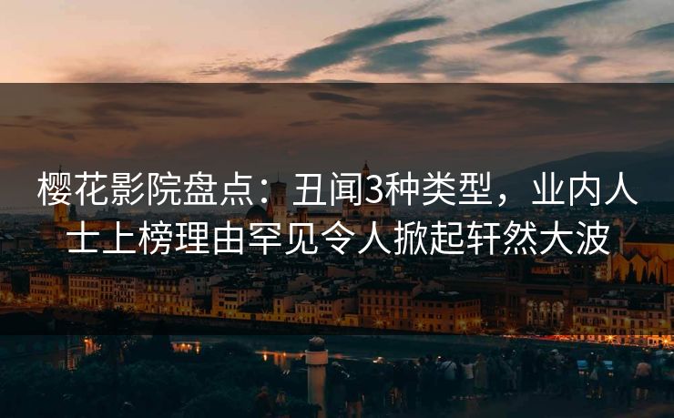 樱花影院盘点：丑闻3种类型，业内人士上榜理由罕见令人掀起轩然大波