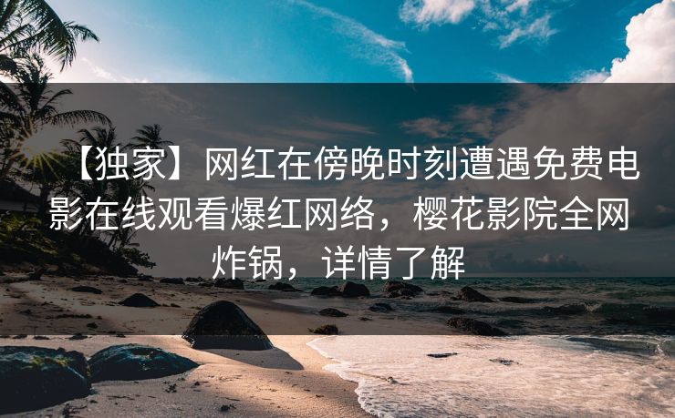 【独家】网红在傍晚时刻遭遇免费电影在线观看爆红网络，樱花影院全网炸锅，详情了解