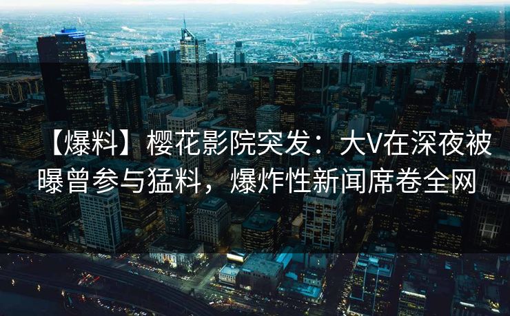 【爆料】樱花影院突发：大V在深夜被曝曾参与猛料，爆炸性新闻席卷全网
