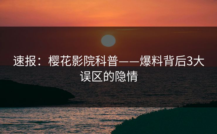 速报：樱花影院科普——爆料背后3大误区的隐情