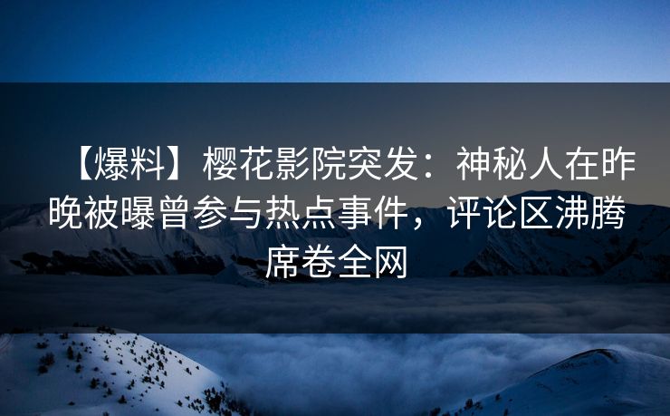 【爆料】樱花影院突发：神秘人在昨晚被曝曾参与热点事件，评论区沸腾席卷全网
