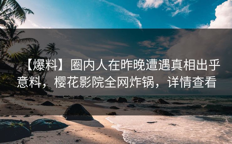 【爆料】圈内人在昨晚遭遇真相出乎意料，樱花影院全网炸锅，详情查看