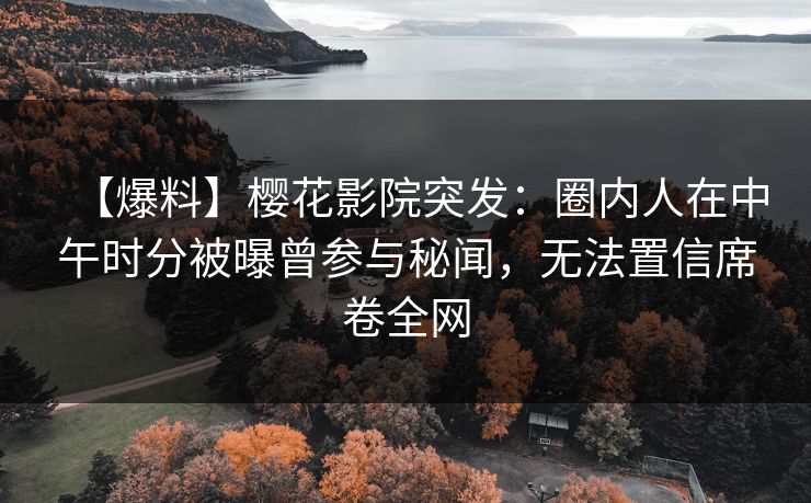 【爆料】樱花影院突发：圈内人在中午时分被曝曾参与秘闻，无法置信席卷全网