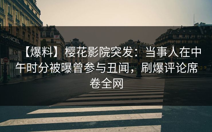 【爆料】樱花影院突发：当事人在中午时分被曝曾参与丑闻，刷爆评论席卷全网