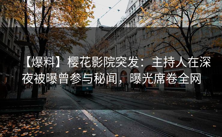 【爆料】樱花影院突发：主持人在深夜被曝曾参与秘闻，曝光席卷全网