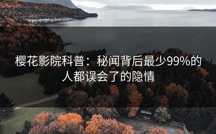 樱花影院科普：秘闻背后最少99%的人都误会了的隐情