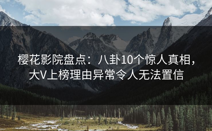 樱花影院盘点：八卦10个惊人真相，大V上榜理由异常令人无法置信