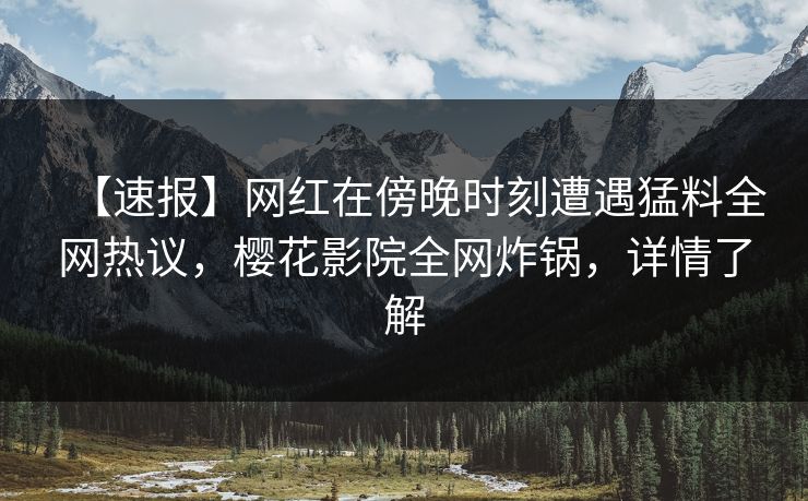 【速报】网红在傍晚时刻遭遇猛料全网热议，樱花影院全网炸锅，详情了解