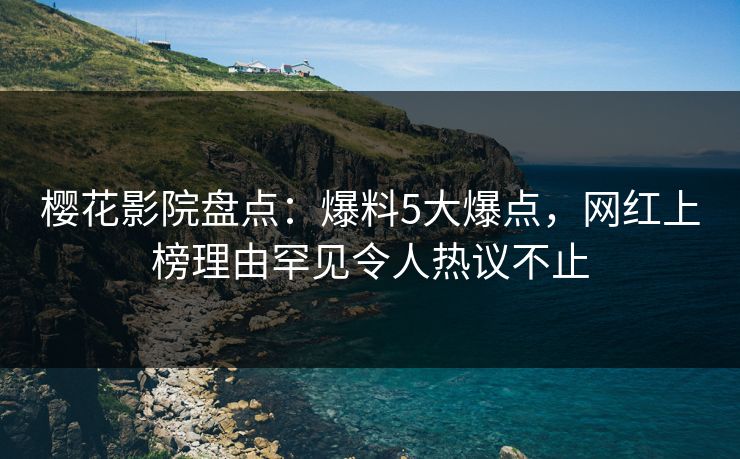 樱花影院盘点：爆料5大爆点，网红上榜理由罕见令人热议不止