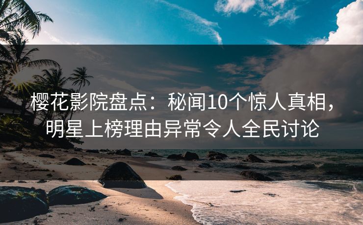 樱花影院盘点：秘闻10个惊人真相，明星上榜理由异常令人全民讨论