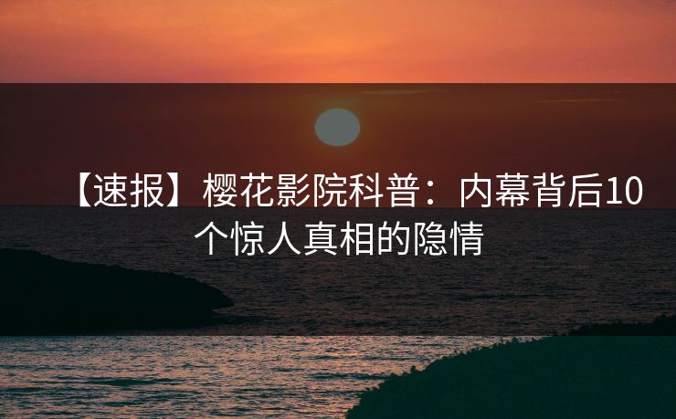 【速报】樱花影院科普：内幕背后10个惊人真相的隐情