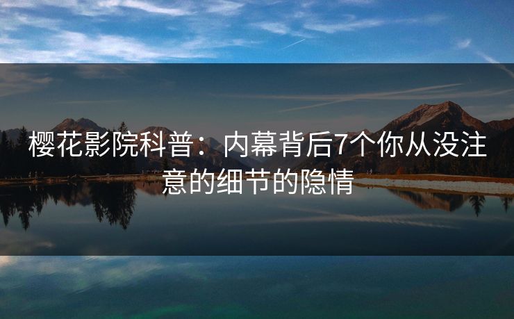 樱花影院科普：内幕背后7个你从没注意的细节的隐情