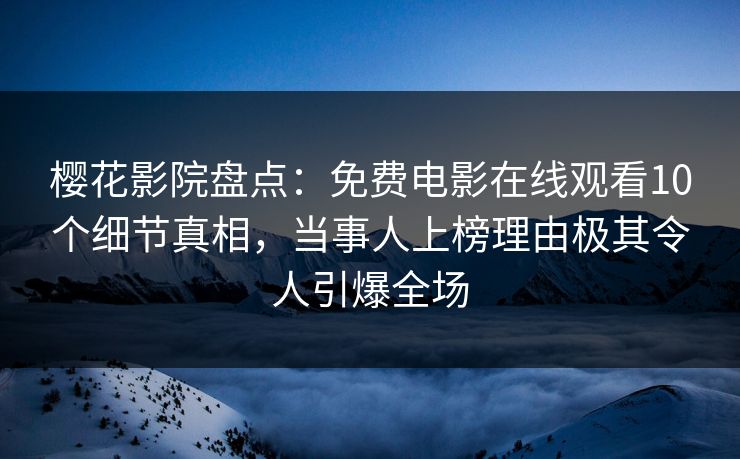 樱花影院盘点：免费电影在线观看10个细节真相，当事人上榜理由极其令人引爆全场