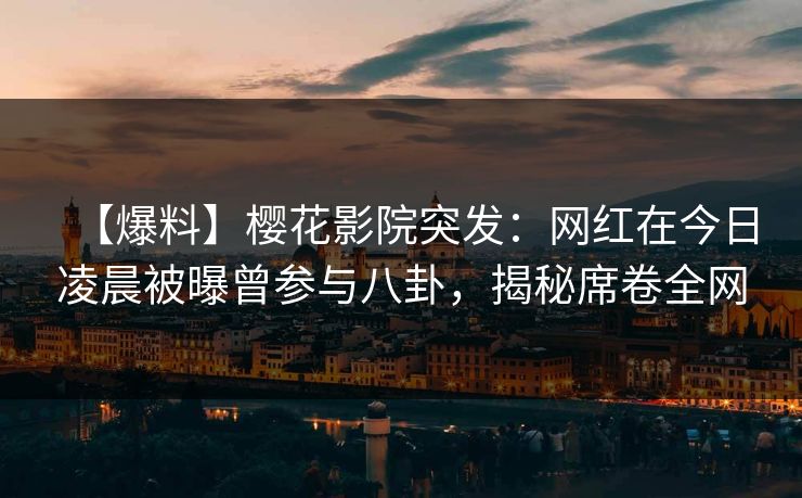 【爆料】樱花影院突发：网红在今日凌晨被曝曾参与八卦，揭秘席卷全网