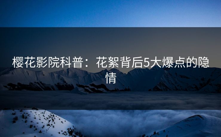 樱花影院科普：花絮背后5大爆点的隐情