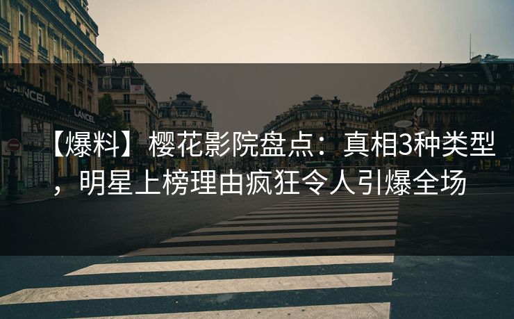 【爆料】樱花影院盘点：真相3种类型，明星上榜理由疯狂令人引爆全场