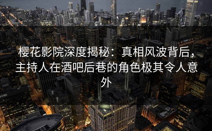 樱花影院深度揭秘：真相风波背后，主持人在酒吧后巷的角色极其令人意外