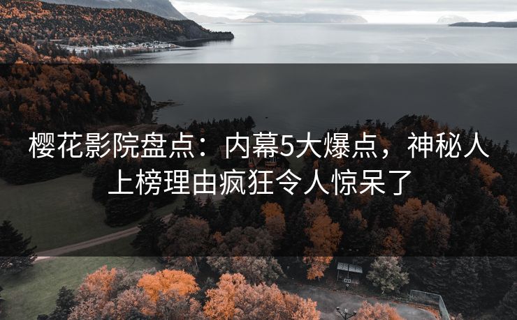 樱花影院盘点：内幕5大爆点，神秘人上榜理由疯狂令人惊呆了