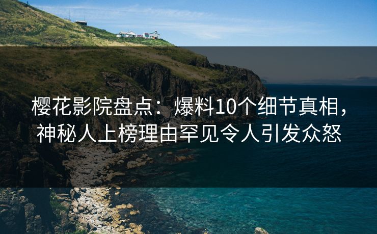 樱花影院盘点：爆料10个细节真相，神秘人上榜理由罕见令人引发众怒