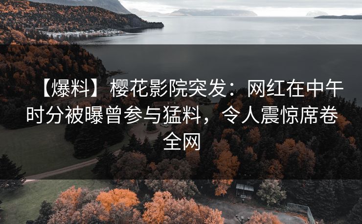 【爆料】樱花影院突发：网红在中午时分被曝曾参与猛料，令人震惊席卷全网