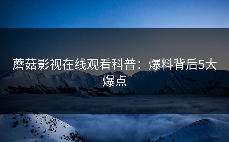 蘑菇影视在线观看科普:爆料背后5大爆点 蘑菇影视在线观看科普:爆料背后5大爆点