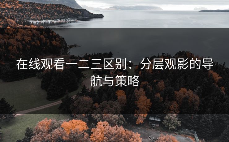 在线观看一二三区别:分层观影的导航与策略 在线观看一二三区别:分层观影的导航与策略