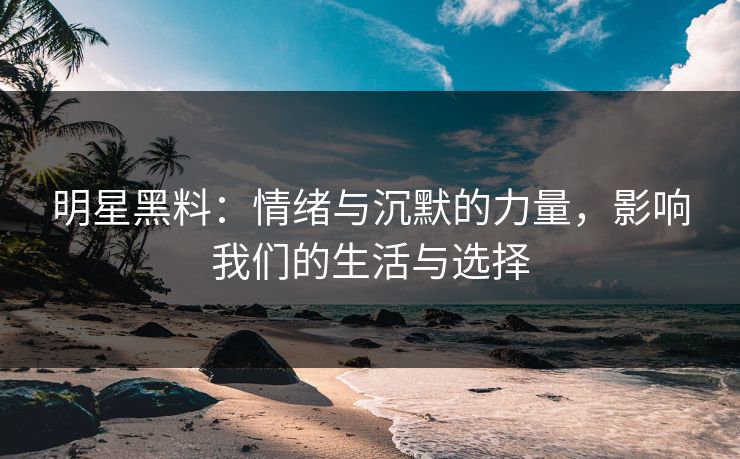 明星黑料：情绪与沉默的力量，影响我们的生活与选择
