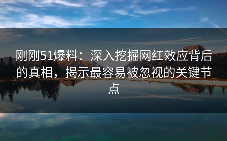 刚刚51爆料：深入挖掘网红效应背后的真相，揭示最容易被忽视的关键节点
