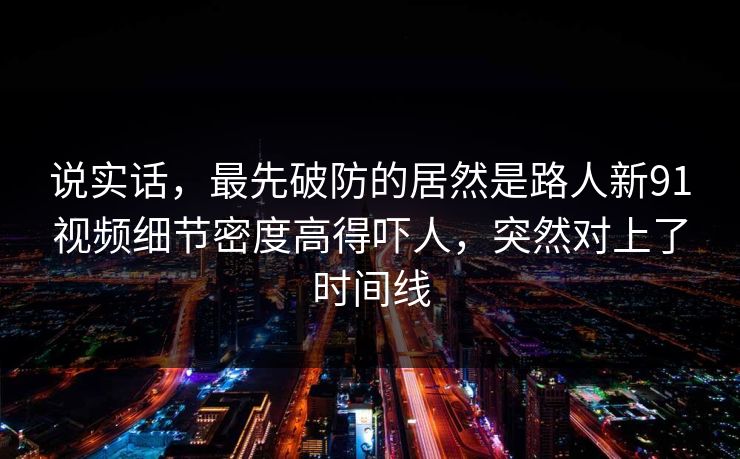 说实话，最先破防的居然是路人新91视频细节密度高得吓人，突然对上了时间线