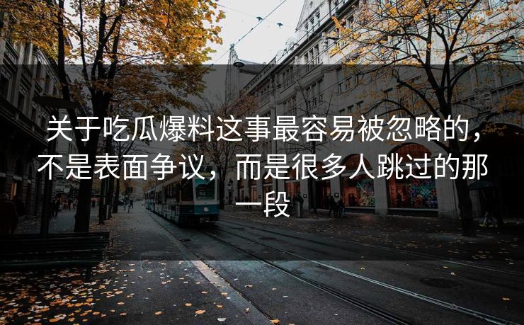 关于吃瓜爆料这事最容易被忽略的，不是表面争议，而是很多人跳过的那一段