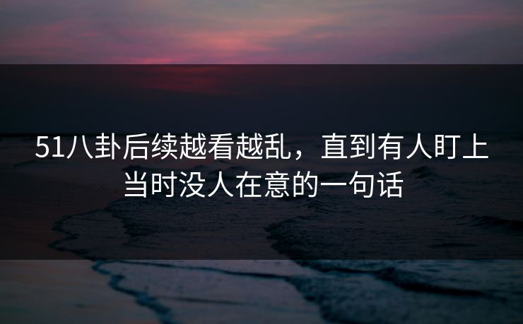 51八卦后续越看越乱，直到有人盯上当时没人在意的一句话