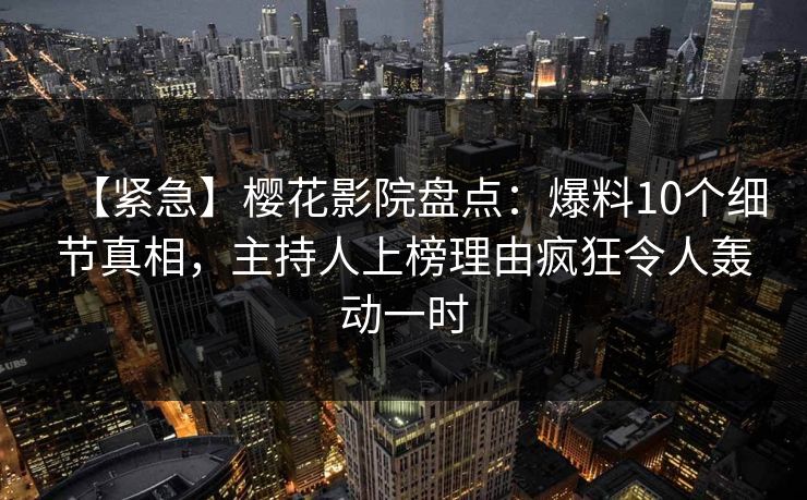 【紧急】樱花影院盘点：爆料10个细节真相，主持人上榜理由疯狂令人轰动一时