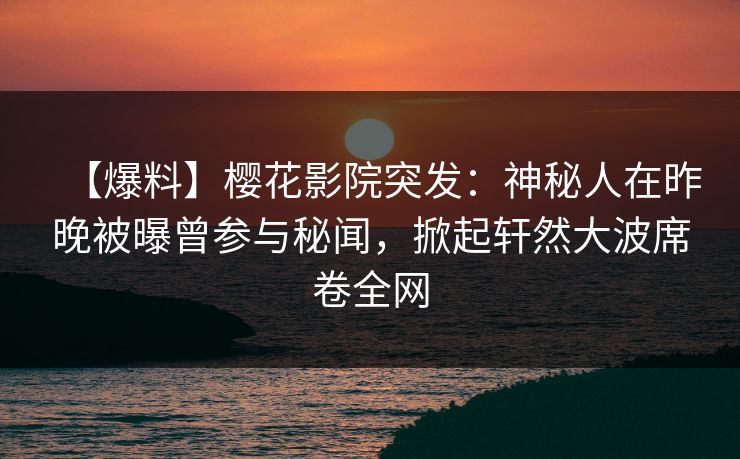 【爆料】樱花影院突发：神秘人在昨晚被曝曾参与秘闻，掀起轩然大波席卷全网