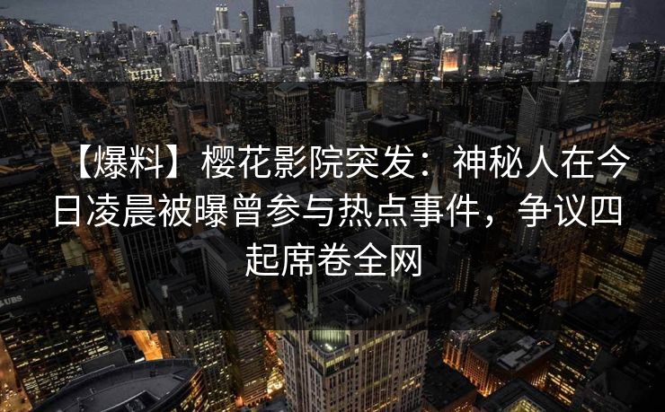 【爆料】樱花影院突发：神秘人在今日凌晨被曝曾参与热点事件，争议四起席卷全网