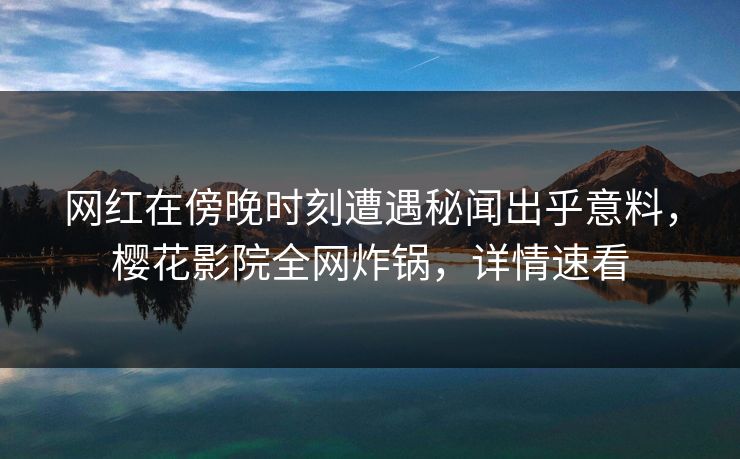网红在傍晚时刻遭遇秘闻出乎意料，樱花影院全网炸锅，详情速看