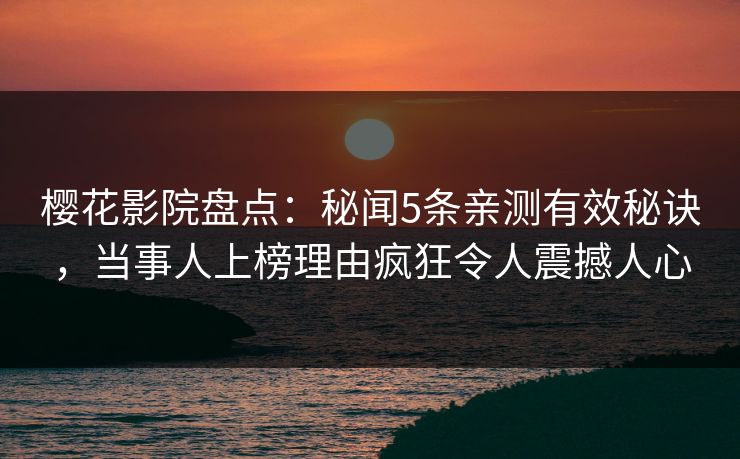 樱花影院盘点：秘闻5条亲测有效秘诀，当事人上榜理由疯狂令人震撼人心