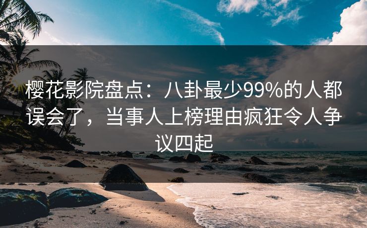 樱花影院盘点：八卦最少99%的人都误会了，当事人上榜理由疯狂令人争议四起