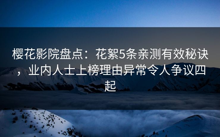 樱花影院盘点：花絮5条亲测有效秘诀，业内人士上榜理由异常令人争议四起