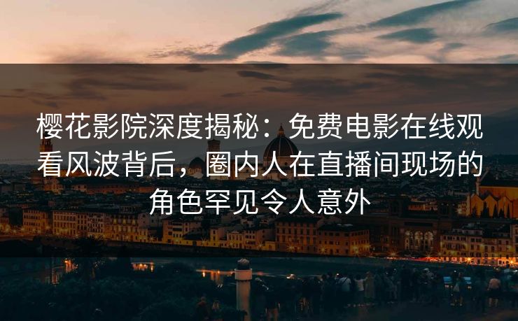 樱花影院深度揭秘：免费电影在线观看风波背后，圈内人在直播间现场的角色罕见令人意外