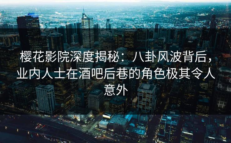 樱花影院深度揭秘：八卦风波背后，业内人士在酒吧后巷的角色极其令人意外
