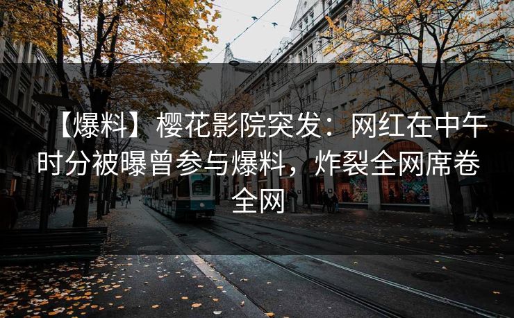 【爆料】樱花影院突发：网红在中午时分被曝曾参与爆料，炸裂全网席卷全网