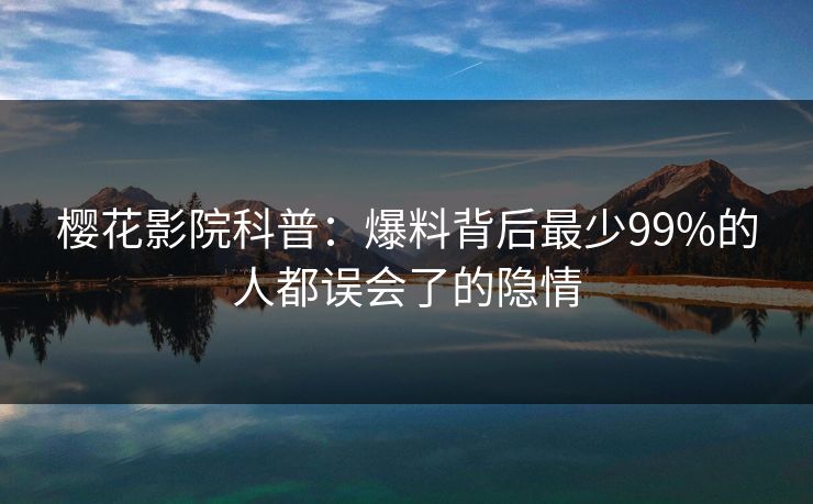 樱花影院科普：爆料背后最少99%的人都误会了的隐情