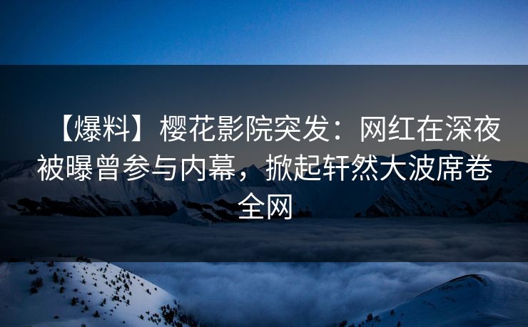 【爆料】樱花影院突发：网红在深夜被曝曾参与内幕，掀起轩然大波席卷全网